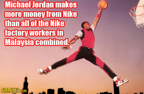 Michael Jordan makes more money from Nike thanall Of the Nike factory workers in Malaysia combined.