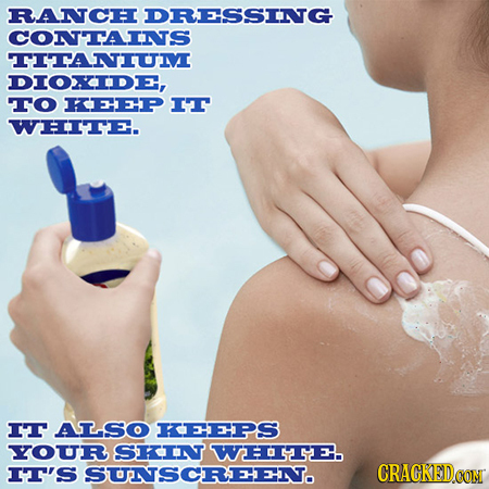 RANCH DRESSING CONTAINS TITANIUM DIOXIDE, To KEEP IT WHITE. IT ALSO KEEPS YOUR SKIN WHTE. IT'S SUNSCREEN. 