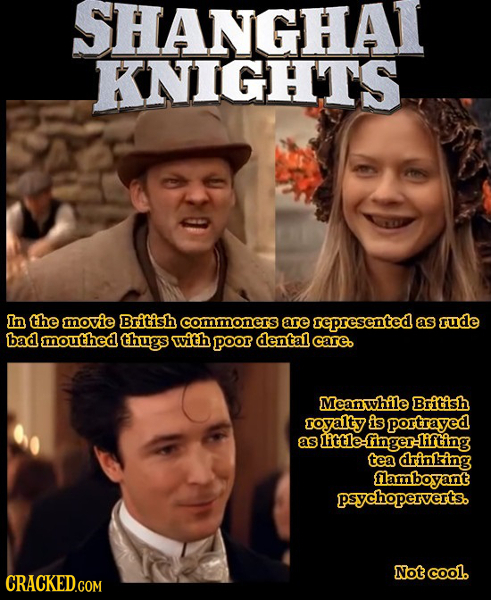 SHANGHAT KNIGHTS In the movie British commoners are represented as rude bad mouthed thugs with poor dental care. Meanwhile British royalty is portraye