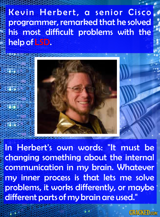 Kevin Herbert, a senior Cisco programmer, remarked that he solved his most difficult problems with the help of LSD. In Herbert's own words: It must b