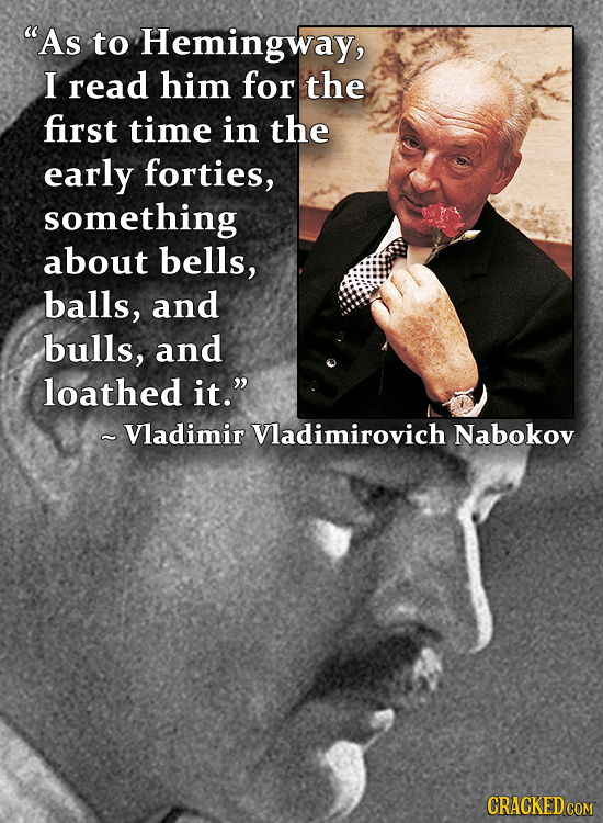 As to Hemingway, I read him for the first time in the early forties, something about bells, balls, and bulls, and loathed it. - Vladimir Vladimirovi