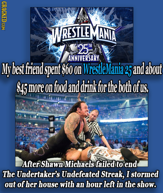 CRACKED COM WRESTLE ANIA 25 TH ANNIVERSARY My best friend spent $60 on WrestleMania2 25 and about $45 more on food and drink for the both of US, After