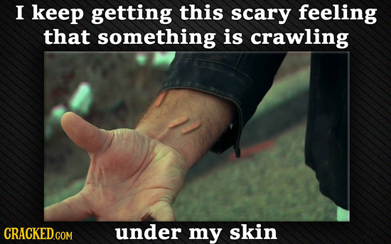 I keep getting this scary feeling that something is crawling CRACKED.COM under my skin