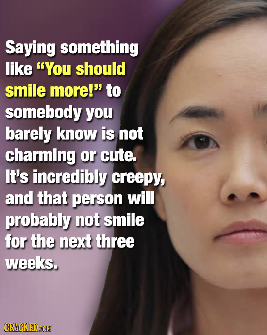 Saying something like You should smile more! to somebody you barely know is not charming or cute. It's incredibly creepy, and that person will proba