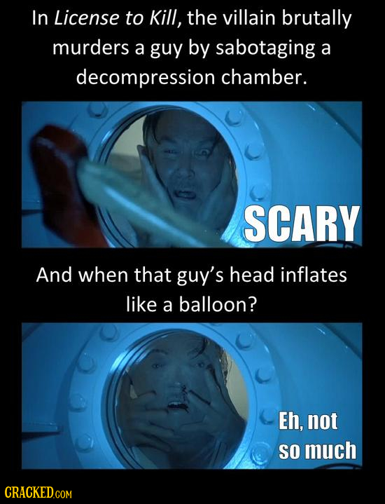 In License to Kill, the villain brutally murders a guy by sabotaging a decompression chamber. SCARY And when that guy's head inflates like a balloon?