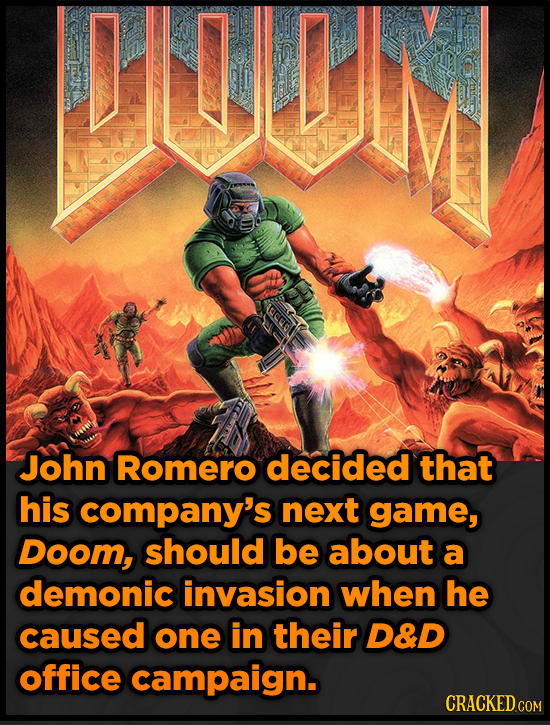 UIM John Romero decided that his company's next game, Doom, should be about a demonic invasion when he caused one in their D&D office campaign. CRACKE