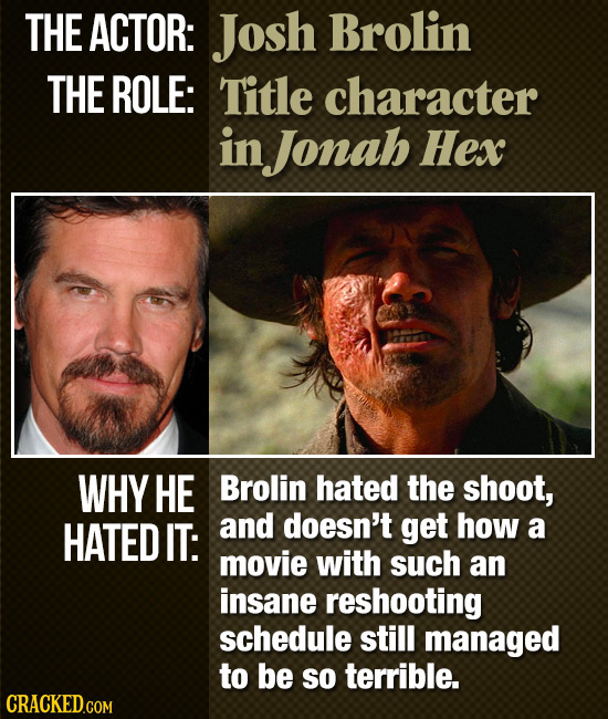 THE ACTOR: Josh Brolin THE ROLE: Title character in Jonah Hex WHY HE Brolin hated the shoot, HATED IT: and doesn't get how a movie with such an insane