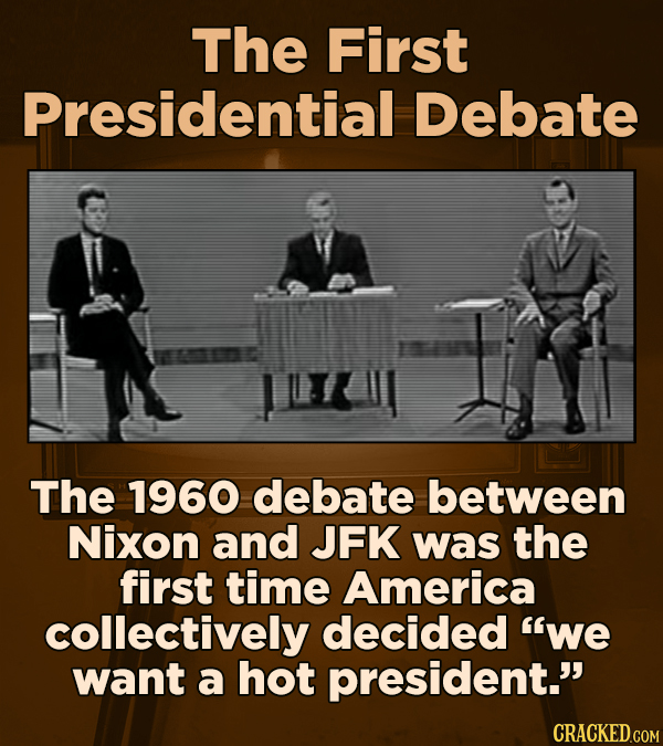 The First Presidential Debate The 1960 debate between Nixon and JFK was the first time America collectively decided we want a hot president.