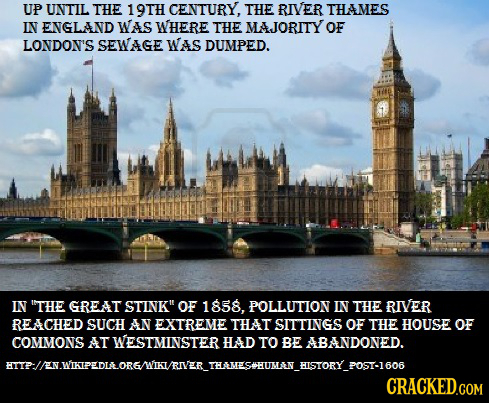 UP UNTIL THE 19TH CENTURY, THE RIVER THAMES IN ENGLAND WAS WHERE THE MAJORITY OF LONDON'S SEWAGE WAS DUMPED. IN THE GREAT STINK OF 1858, POLLUTION I