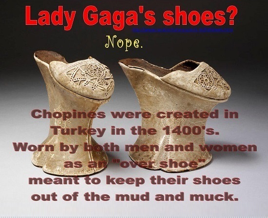 Lady Gaga's shoes? Nope. Chopines were created in Turkey in the 1400's. Worn by hoth men and women as an OVer shoe meant to keep their shoes out of th