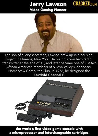 Jerry Lawson CRACKED.COM Video Gaming Pioneer The son of a longshoreman, Lawson grew up in a housing project in Queens. New York. He built his own ham
