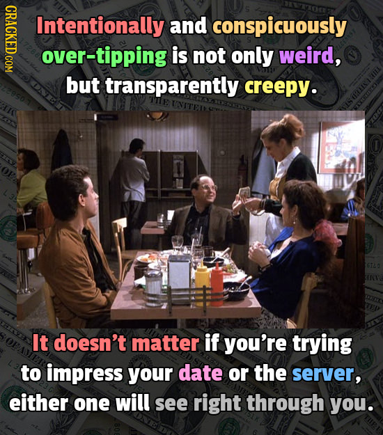 GRAOTY Intentionally and conspicuously over-tipping is not only weird, but transparently creepy. e It doesn't matter if you're trying to impress your