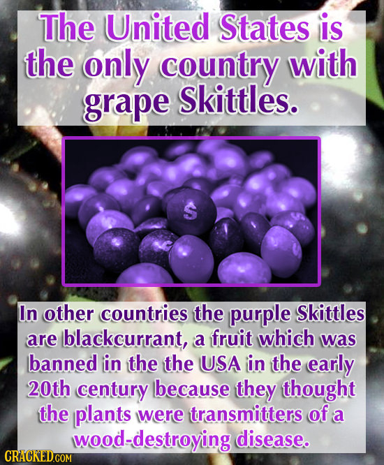 The United States is the only country with grape Skittles. S In other countries the purple Skittles are blackcurrant, a fruit which was banned in the
