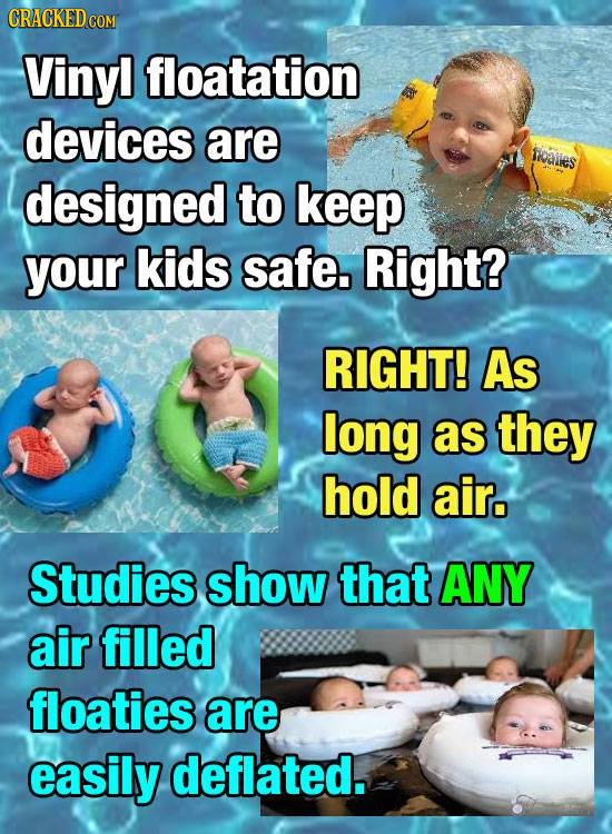 CRACKEDCO COM Viny! floatation devices are halles designed to keep your kids safe. Right? RIGHT! As long as they hold air. Studies show that ANY air f