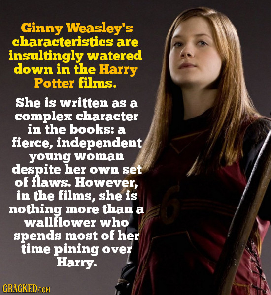 Ginny Weasley's characteristics are insultingly watered down in the Harry Potter films. She is written as a complex character in the books: a fierce,