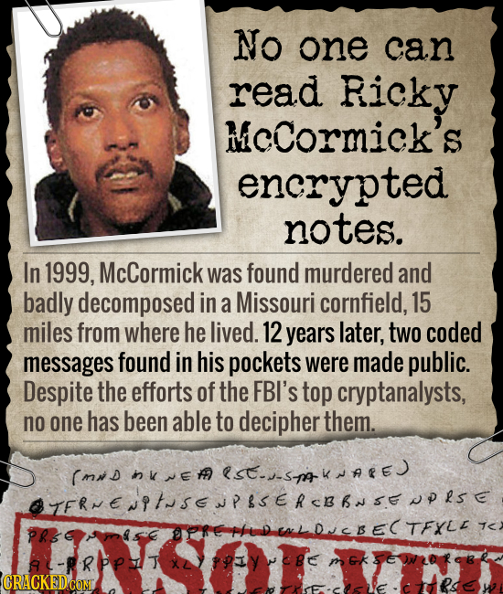 No one can read Ricky MCCormick's encryted notes. In 1999, McCormick was found murdered and badly decomposed in a Missouri cornfield, 15 miles from wh