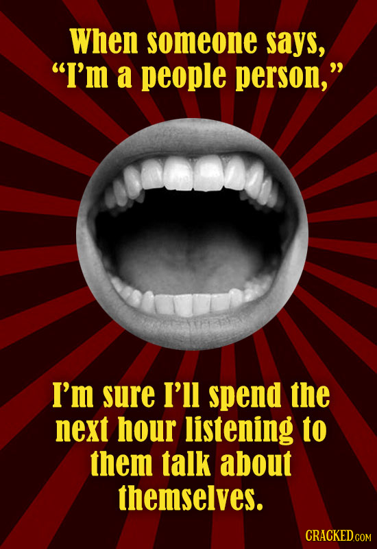 When someone says, I'm a people person, I'm sure I'll spend the next hour listening to them talk about themselves.