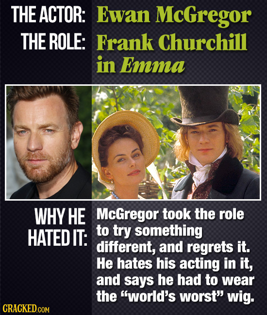 THE ACTOR: Ewan McGregor THE ROLE: Frank Churchill in Emma WHY HE McGregor took the role HATED IT: to try something different, and regrets it. He hate