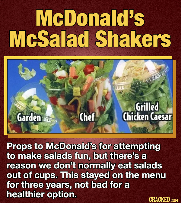 McDonald's McSalad Shakers Grilled Garden Chef Chicken Caesar Props to McDonald's for attempting to make salads fun, but there's a reason we don't normally eat salads out of cups. This stayed on the menu for three years, not bad for a healthier option. CRACKED.GOM