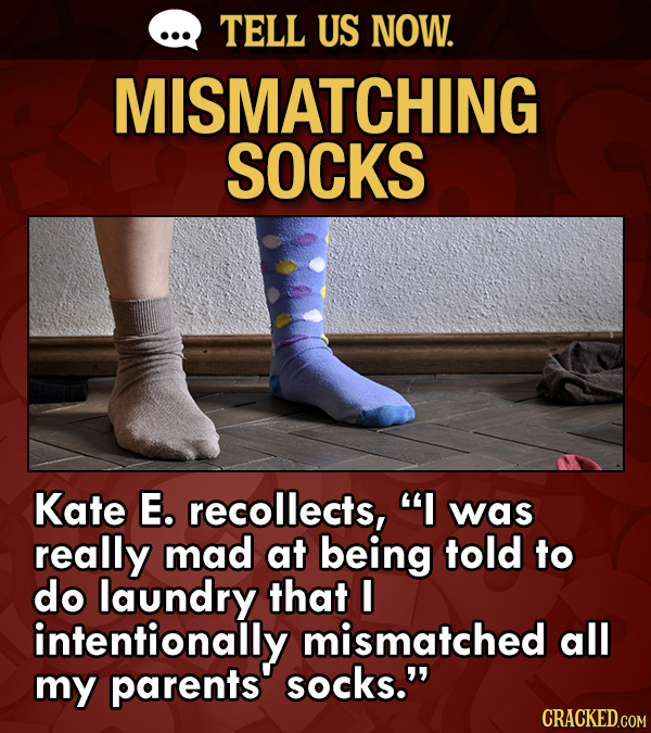 TELL US NOW. MISMATCHING SOCKS Kate E. recollects, was really mad at being told to do laundry that I intentionally mismatched all my parents socks.