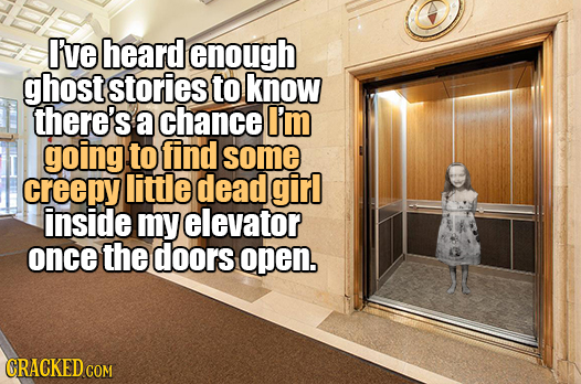 I've heard enough ghost stories to know there's a chance I'm going to find some creepy little dead girl inside my elevator once the doors open.