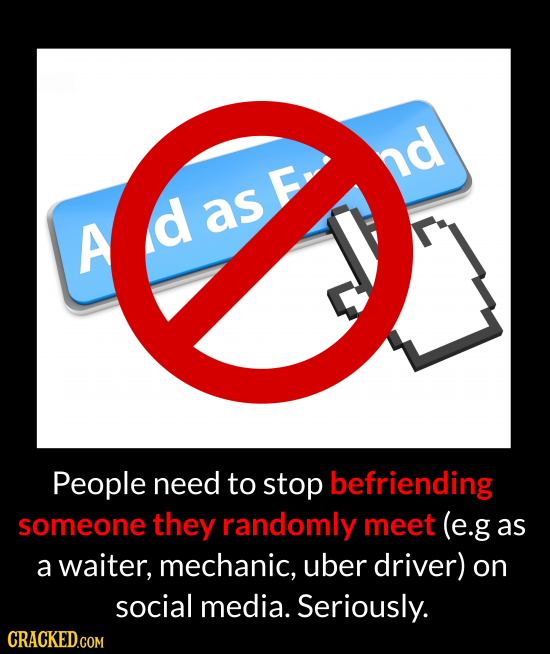nd E A d as People need to stop befriending someone they randomly meet (e.g as a waiter, mechanic, uber driver) on social media. Seriously. CRACKED.CO