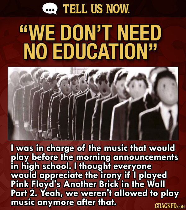 TELL US NOW. WE DON'T NEED NO EDUCATION I was in charge of the music that would play before the morning announcements in high school. I thought ever