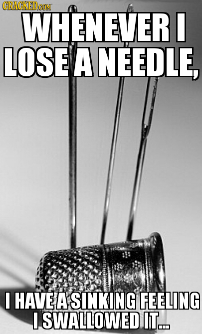 WHENEVERI D LOSE A NEEDLE, I HAVE A SINKING FEELING I SWALLOWED IT...