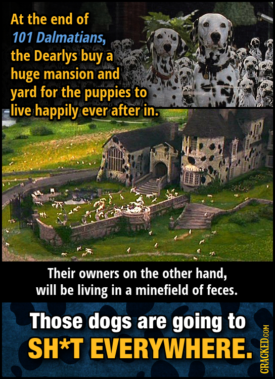 At the end of 101 Dalmatians, the Dearlys buy a huge mansion and yard for the puppies to live happily ever after in. Their owners on the other hand, w