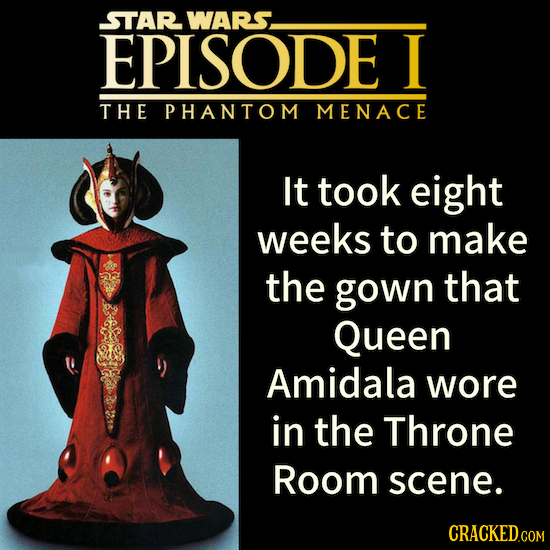 STAR WARS. EPISODE I THE PHANTOM MENACE It took eight weeks to make the gown that Queen Amidala wore in the Throne Room scene. CRACKED.COM