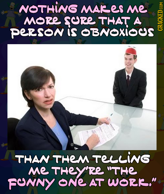NOTHING MARES ME MORE SURE THAT A PERSON is BNOXIUS CRACN THAN THEM TeLLING Me THeY'Re THE FONNY ONE AT WORR.