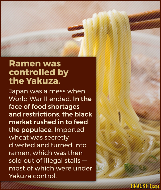 Ramen was controlled by the Yakuza. Japan was a mess when World War II ended. In the face of food shortages and restrictions, the black market rushed