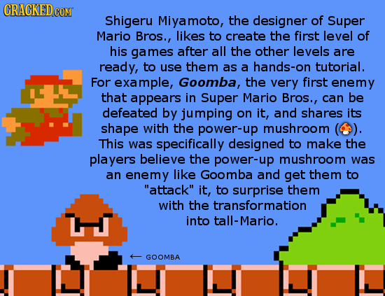 CRACKEDCO COM Shigeru Miyamoto, the designer of Super Mario Bros., likes to create the first level of his games after all the other levels are ready,