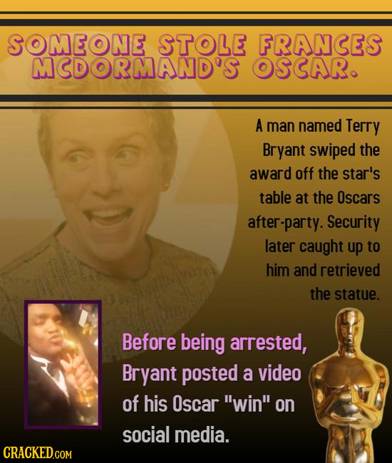 SOMEONE STOLE FRANCES MCDORMAND'S OSCAR. A man named Terry Bryant swiped the award off the star's table at the Oscars after-party. Security later caug