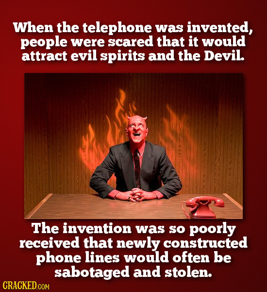 When the telephone was invented, people were scared that it would attract evil spirits and the Devil. The invention was so poorly received that newly