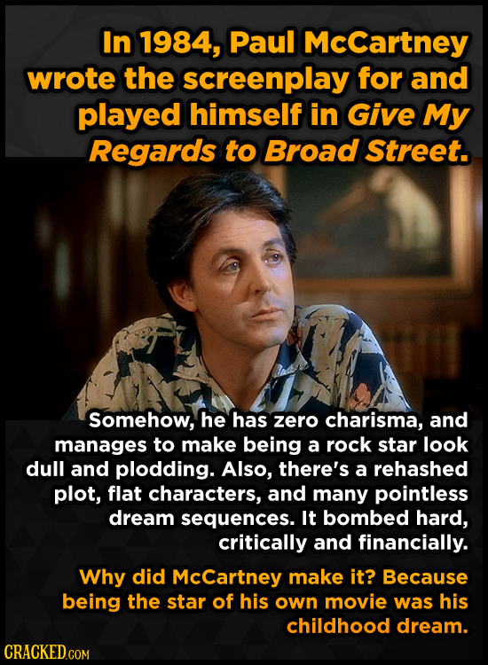 In 1984, Paul Mccartney wrote the screenplay for and played himself in Give My Regards to Broad Street. somehow, he has zero charisma, and manages to