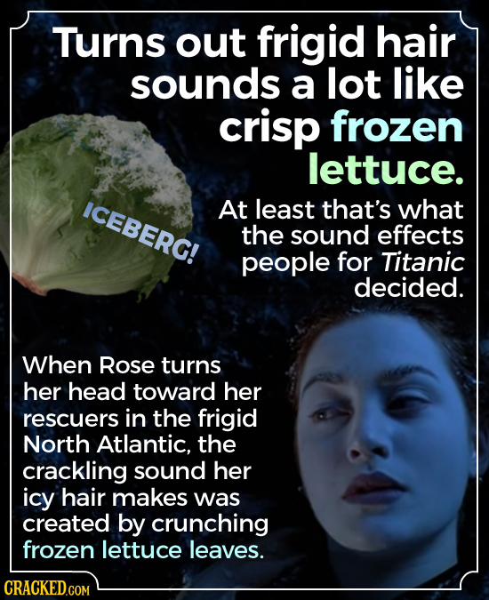 Turns out frigid hair sounds a lot like crisp frozen lettuce. ICEBERG! At least that's what the sound effects people for Titanic decided. When Rose tu