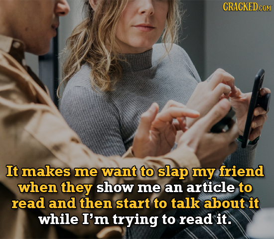 CRACKEDCO COM It makes me want to slap my friend when they show me an article to read and then start to talk about it while I'm trying to read it.