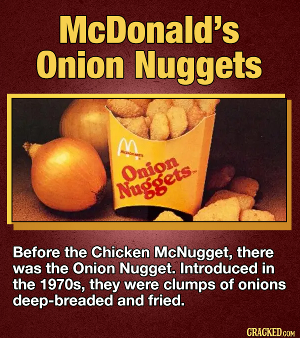 McDonald's Onion Nuggets M mpOnO'S Onion Nuggets Before the Chicken McNugget, there was the Onion Nugget. Introduced in the 1970s, they were clumps of onions -breaded and fried. CRACKED.COM