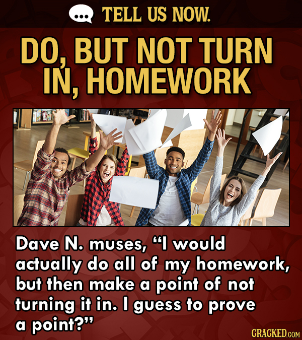 TELL US NOW. DO, BUT NOT TURN IN, HOMEWORK Dave N. muses, I would actually do all of my homework, but then make a point of not turning it in. I guess