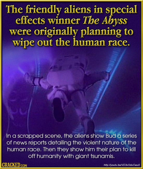 The friendly aliens in special effects winner The Abyss were originally planning to wipe out the human race. In a scrapped scene, the aliens show Bud