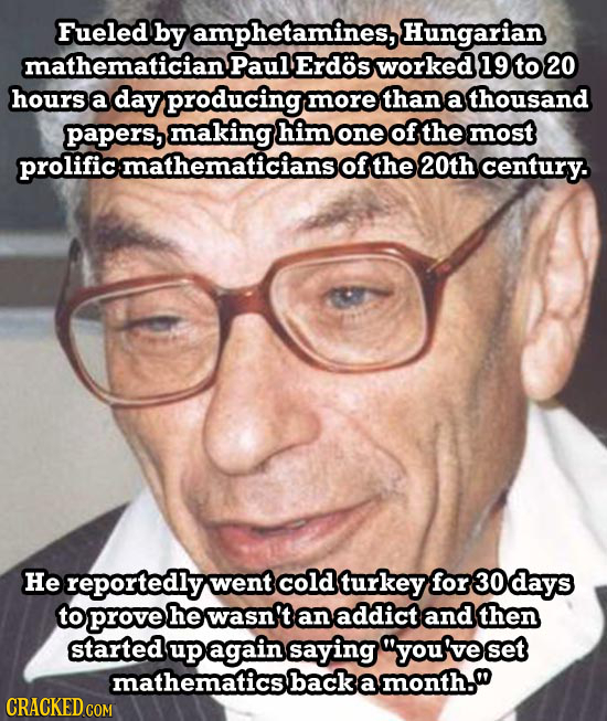 Fueled by amphetamines, Hungarian mathematician Paul Erdos worked 19 to 20 hours a day producing more than a thousand papers, making him one of the mo