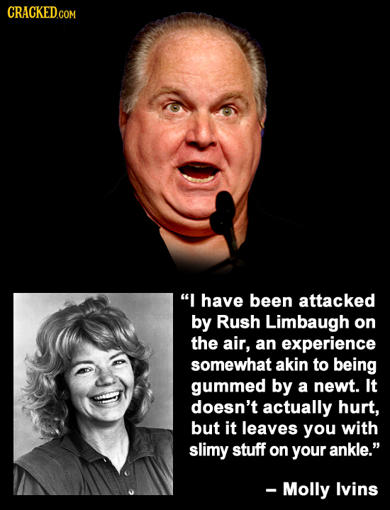 CRACKED.COM I have been attacked by Rush Limbaugh on the air, an experience somewhat akin to being gummed by a newt. It doesn't actually hurt, but it