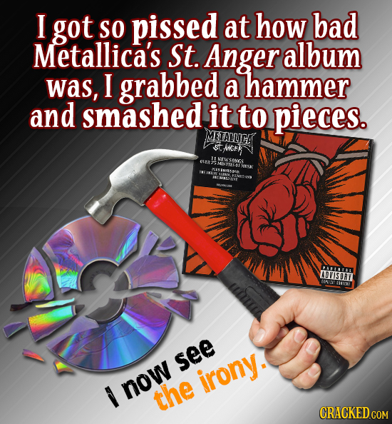 I got SO pissed at how bad Metallica's St. Anger album was, I grabbed a hammer and smashed it to pieces. METALLICA SH lu SONGS OA O MUGIC ALT ne AEY D
