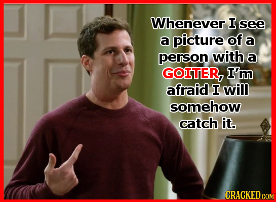 Whenever I see a picture of a person with a GOITER, I'm afraid I will somehow catch it. CRACKED COM