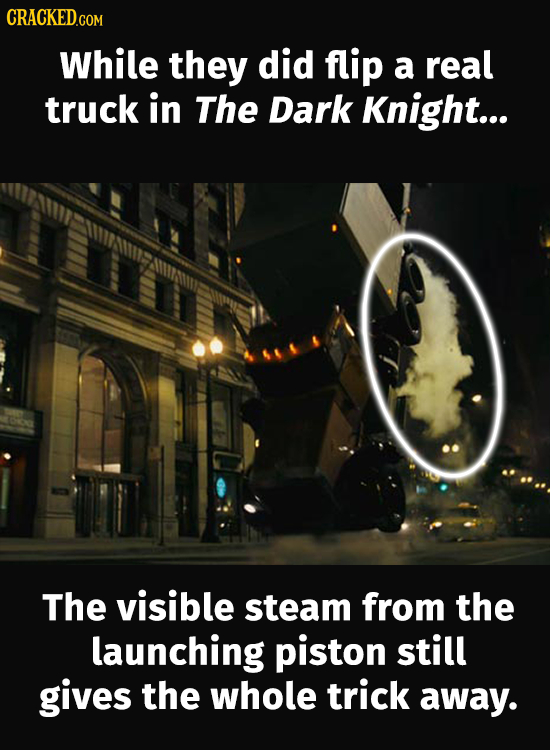 CRACKED.COM While they did flip a real truck in The Dark Knight... The visible steam from the launching piston still gives the whole trick away.