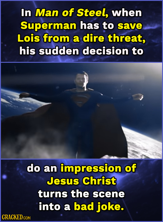 In Man of Steel, when Superman has to save Lois from a dire threat, his sudden decision to do an impression of Jesus Christ turns the scene into a bad