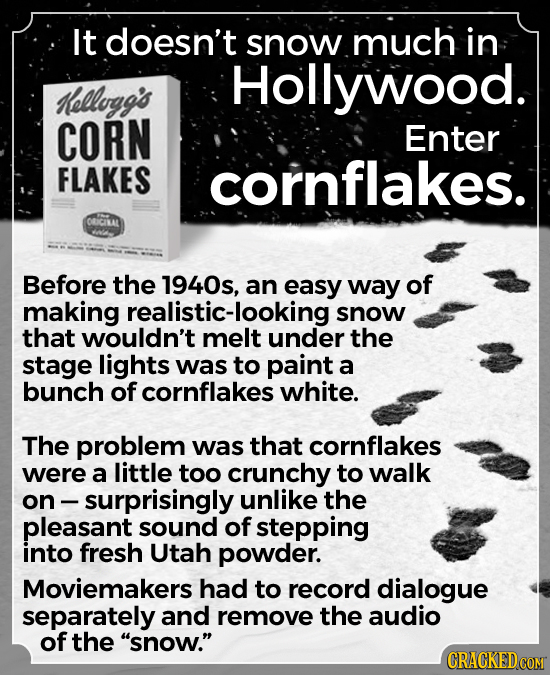 It doesn't snow much in Hollywood. Kellogg's CORN Enter FLAKES cornflakes. ORICILAL Before the 1940s, an easy way of making realistic-looking snow tha