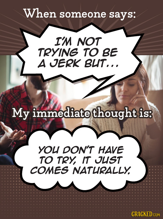 When someone says: I'M NOT TRYING TO BE A JERK BUT... My immediate thought is: you DON'T HAVE TO TRY, IT JUST COMES NATUIRALLY CRACKED CON