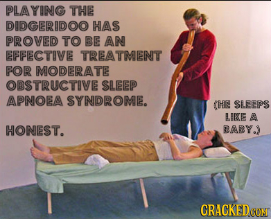 PLAYING THE DIDGERIDOO HAS PROVED TO BE AN EFFECTIVE TREATMENT FOR MODERATE OBSTRUCTIVE SLEEP APNOEA SYNDROME. (HE SLEEPS LIKE A HONEST. BABY. CRACKED